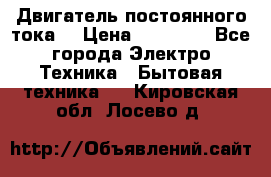 Двигатель постоянного тока. › Цена ­ 12 000 - Все города Электро-Техника » Бытовая техника   . Кировская обл.,Лосево д.